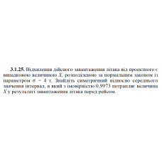 3.1.25. Відхилення дійсного завантаження літака від проектного є випадковою величиною X, розподіленою за нормальним законом із параметром σ = 4 т. Знайдіть симетричний відносно середнього значення інтервал, в який з імовірністю 0,9973 потрапляє величина X у результаті завантаження літака перед рейсом. 