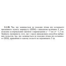 3.1.28. Час, що залишається до посадки літака від останнього проміжного пункту маршруту (ППМ) є випадкова величина Х, розподілена за нормальним законом з параметрами а = 7 хв і σ = 1,3 хв. Знайдіть імовірність того, що з трьох випадковим способом вибраних польотів, час, що залишається до посадки літака від останнього ППМ, принаймні в одному польоті не перевищить 5 хв. 