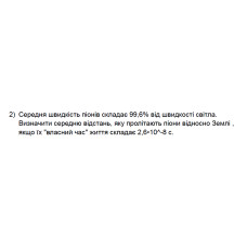 562. Середня швидкість піонів складає 99,6% від швидкості світла. Визначити середню відстань, яку пролітають піони відносно Землі, якщо їх "власний час" життя складає 2,6*10^(-8) с.