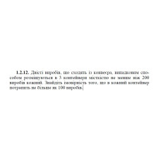 1.2.12. Двісті виробів, що сходять із конвеєра, випадковим способом розміщуються в 3 контейнери місткістю не менше ніж 200 виробів кожний. Знайдіть імовірність того, що в кожний контейнер потрапить не більше як 100 виробів.