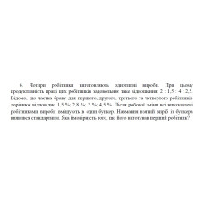 6. Чотири робітники виготовляють однотипні вироби. При цьому продуктивність праці цих робітників задовольняє таке відношення: 2 : 1,5 : 4 : 2,5. Відомо, що частка браку для першого, другого, третього та четвертого робітників дорівнює відповідно 1,5 %; 2,8 %; 2 %; 4,5 %. Після робочої зміни всі виготовлені робітниками вироби вміщують в один бункер. Навмання взятий виріб із бункера виявився стандартним. Яка ймовірність того, що його виготував перший робітник? (05 Варіант)