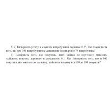 8. а) Імовірність успіху в кожному випробуванні дорівнює 0,25. Яка ймовірність того, що при 300 випробуваннях успішними будуть рівно 75 випробувань? б) Імовірність того, що покупець, який завітав до взуттєвого магазину, здійснить покупку, дорівнює в середньому 0,1. Яка ймовірність того, що із 900 покупців, що завітали до магазину, здійснять покупку від 100 до 180 покупців? (08 Варіант)