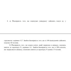 8. а) Ймовірність того, що відвідувач універмагу здійснить покуп ку, у середньому дорівнює 0,7. Знайти ймовірність того, що зі 100 відвідувачів здійснять покупку 60 чоловік. б) Ймовірність того, що кожен клієнт, який звернувся в авіакасу, замовить квиток до аеропорту N, дорівнює 0,1. Знайти ймовірність того, що із 200 клієнтів, що звернулися в авіакасу, замовлять квиток до аеропорту N менше 15 чоловік. (12 Варіант)