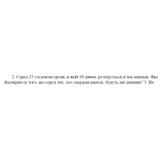 2. Серед 25 студентів групи, в якій 10 дівчат, розігрується п’ять квитків. Яка ймовірність того, що серед тих, хто одержав квиток, будуть дві дівчини? (21 Варіант)