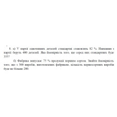 8. а) У партії однотипних деталей стандартні становлять 82 %. Навмання з партії беруть 400 деталей. Яка ймовірність того, що серед них стандартних буде 355? б) Фабрика випускає 75 % продукції першим сортом. Знайти ймовірність того, що з 300 виробів, виготовлених фабрикою, кількість першосортних виробів буде не більше 200. (22 Варіант)