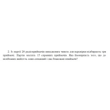 2. Із партії 20 радіоприймачів випадковим чином для перевірки відбирають три приймачі. Партія містить 15 справних приймачів. Яка ймовірність того, що до відібраних ввійдуть один справний і два браковані приймачі? (29 Варіант)