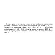 1. Проводиться тестування технологічної лінії з метою виявлення дефекту. Для цього послідовно застосовують три тести Т1, Т2, Т3. Ймовірності виявлення дефекту при тестах Т1, Т2, Т3 відповідно дорівнюють 0,7, 0,9 і 0,95. Скласти закон розподілу ДBB Х — кількості проведених тестувань. Знайти числові характеристики ДBB Х. (09 Варіант)