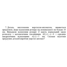 7. Деталь, виготовлена верстатом-автоматом, вважається придатною, якщо відхилення розміру від номінального не більше 10 мм. Випадкові відхилення розміру Х мають нормальний закон розподілу з математичним сподіванням M(x) = a = 0 і середнім квадратичним відхиленням σ(x) = 5 мм. Скільки відсотків придатних деталей виробляє верстат-автомат? (14 Варіант)