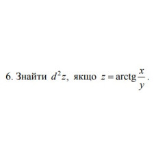 6. Знайти d^2 z, якщо z = arctg  x/y (10 Варіант) 