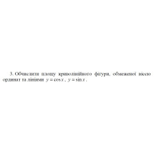 3. Обчислити площу криволінійного фігури, обмеженої віссю ординат та лініями у = cos x, y = sin x (05 Варіант) 