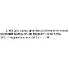 1. Знайдіть площу трикутника, обмеженого осями координат та прямою, що проходить через точку М(2; -5) паралельно прямій 3х - y = 0. (Варіант 1)