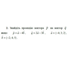 2. Знайдіть проекцію вектора р на вектор q, якщо p = а - 4b, q = 2a - 3b, а = {-4; 3; 2), b = {-2; 4; 5). (Варіант 5)