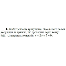 1. Знайдіть площу трикутника, обмеженого осями координат та прямою, що проходить через точку М(3; -2) паралельно прямій x + 2y + 5 = 0. (Варіант 7)