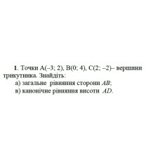 1. Точки А(-3; 2), B(0; 4), C(2; -2) вершини трикутника. Знайдіть:  а) загальне рівняння сторони АВ;  б) канонічне рівняння висоти AD. (Варіант 11)