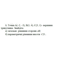 1. Точки А(-2; -3), B(1;4 ), C(3; 1) вершини трикутника. Знайдіть:  а) загальне рівняння сторони  АВ;  б) параметричні рівняння сторони СD. (Варіант 17)
