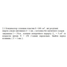 2.1 Конденсатор з площею пластин S = 100 см^2 , які розділені шаром слюди завтовшки d = 1 мм, і котушка без магнітного осердя завдовжки l = 35см, площею поперечного перерізу S1 = 5 см^2 та кількістю витків N = 150 зʼєднані паралельно. Знайти період коливань. (Т ~ 1 мкс ).