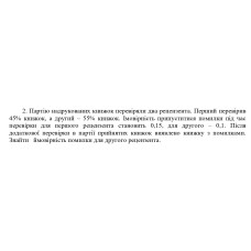 2. Партію надрукованих книжок перевіряли два рецензента. Перший перевірив  45% книжок, а другий - 55% книжок. Імовірність припуститися помилки під час  перевірки для першого рецензента становить 0,15, для другого - 0,1. Після  додаткової перевірки в партії прийнятих книжок виявлено книжку з помилками.  Знайти ймовірність помилки для другого рецензента. (Варіант 2).