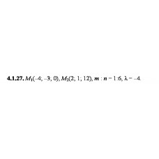 4.1.27. Дано точки М1 та М2. Знайдіть: а) координати, довжину, напрямні косинуси та орт вектора М1М2; б) координати точки М, якщо М1М : ММ2 = m:n; в) координати точки M3, якщо М1М3 = λМ1М2.