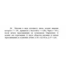 8.	Маховик в виде сплошного диска, момент инерции которого J = 150, вращается с частотой n = 4 об/с. Через t = 60 с после начала термодвижения он остановился. Определите: 1) момент сил торможения; 2) число оборотов маховика от начала термодвижения до остановки.
