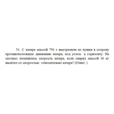 9.	С катера массой 750 т выстрелили из пушки в сторону противоположную движению катера, под углом к горизонту. На сколько изменилась скорость катера, если снаряд массой 30 кг вылетел со скоростью v относительно катера?