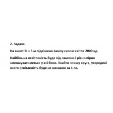 517.	На висоті h = 5 м підвішено лампу силою світла 2000 кд. Найбільша освітленість буде під лампою і рівномірно зменшуватиметься у всі боки. Знайти площу кругу, усередині якого освітленість буде не меншою за 1 лк.