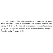 2.1.13. Кожний із двох пілотів виконував на занятті по три вправи на тренажері. Події Ai = {перший пілот успішно виконав і -ту вправу, i = 1; 2 ; 3} , Bj = {другий пілот успішно виконав j -ту вправу, j = 1; 2 ; 3} , C = {обома пілотами разом успішно виконано 5 вправ}. Виразіть подію C через Ai, Bj.