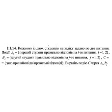 2.1.14. Кожному із двох студентів на заліку задано по два питання. Події Ai = {перший студент правильно відповів на i-те питання, i = 1; 2}, Bj = {другий студент правильно відповів на j -те питання, j = 1; 2}, C = {дано принаймні дві правильні відповіді}. Виразіть подію C через Ai, Bj. 