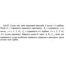 2.1.17. Судно має один кермовий пристрій, 4 котли і 4 турбіни. Події А = {справність кермового пристрою}, Bj = {справність j -го котла, j = 1, 2, 3, 4}, Сk = {справність k -ї турбіни, k = 1, 2, 3, 4}, D = {судно кероване}. Виразіть подію D через A, Bj, Ck, якщо для керованості судна необхідна справність кермового пристрою, трьох котлів і всіх турбін.
