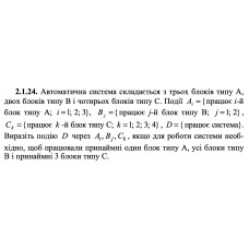 2.1.24. Автоматична система складається з трьох блоків типу А, двох блоків типу В і чотирьох блоків типу С. Події Ai = {працює і -й блок типу А; i = 1; 2; 3}, Bj = {працює j -й блок типу В; j =1; 2}, Ck = {працює k -й блок типу С; k =1; 2; 3; 4}, D = {працює система}. Виразіть подію D через Ai, Bj, Ck, якщо для роботи системи необхідно, щоб працювали принаймні один блок типу А, усі блоки типу В і принаймні 3 блоки типу С. 