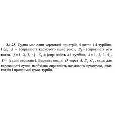2.1.25. Судно має один кермовий пристрій, 4 котли і 4 турбіни. Події А = {справність кермового пристрою}, Bj = {справність j -го котла, j = 1, 2, 3, 4}, Сk = {справність k -ї турбіни, k = 1, 2, 3, 4}, D = {судно кероване}. Виразіть подію D через A, Bj, Ck, якщо для керованості судна необхідна справність кермового пристрою, двох котлів і принаймні трьох турбін. 