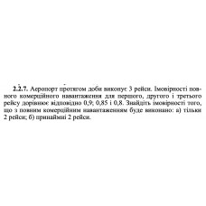 2.2.7. Аеропорт протягом доби виконує 3 рейси. Імовірності повного комерційного навантаження для першого, другого і третього рейсу дорівнює відповідно 0,9; 0,85 і 0,8. Знайдіть імовірності того, що з повним комерційним навантаженням буде виконано: а) тільки 2 рейси; б) принаймні 2 рейси. 
