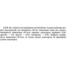 2.2.9. На станції спостереження встановлено 4 радіолокатори різних конструкцій, які виявляють об’єкт незалежно один від одного. Імовірність виявлення об’єкта першим локатором дорівнює 0,86, другим — 0,9, третім — 0,92, четвертим — 0,95. Знайдіть імовірність виявлення об’єкта: а) тільки одним локатором; б) принаймні одним локатором. 