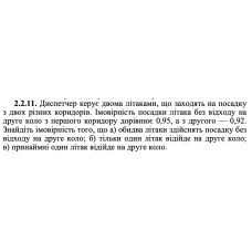 2.2.11. Диспетчер керує двома літаками, що заходять на посадку з двох різних коридорів. Імовірність посадки літака без відходу на друге коло з першого коридору дорівнює 0,95, а з другого — 0,92. Знайдіть імовірність того, що а) обидва літаки здійснять посадку без відходу на друге коло; б) тільки один літак відійде на друге коло; в) принаймні один літак відійде на друге коло. 