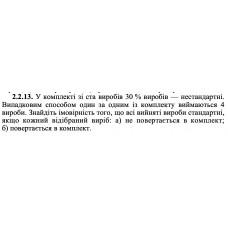 2.2.13. У комплекті зі ста виробів 30 % виробів — нестандартні. Випадковим способом один за одним із комплекту виймаються 4 вироби. Знайдіть імовірність того, що всі вийняті вироби стандартні, якщо кожний відібраний виріб: а) не повертається в комплект; б) повертається в комплект. 