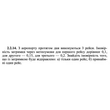 2.2.14. З аеропорту протягом дня виконуються 3 рейси. Імовірність затримки через метеоумови для першого рейсу дорівнює 0,1, для другого — 0,15, для третього — 0,2. Знайдіть імовірність того, що із затримкою буде відправлено: а) тільки один рейс; б) принаймні один рейс. 