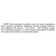 2.2.25. Три контролери незалежно один від одного перевіряють якість приладу. Імовірність приймання приладу першим контролером дорівнює 0,95, другим — 0,9, третім — 0,85. Знайдіть імовірність приймання приладу: а) тільки одним контролером; б) принаймні одним контролером; в) усіма контролерами. 