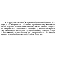3.9. У групі, яка здає іспит, 8 студентів підготовлені відмінно, 6 — добре, 4 — посередньо і 2 — погано. Програма іспиту включає 40 питань. Студент, підготовлений відмінно, знає всі питання, добре — 35, посередньо — 25 і погано — 10 питань. 1) Знайдіть імовірність того, що навмання викликаний студент відповів на 3 питання білета. 2) Викликаний студент відповів на 3 питання білета. Яка ймовірність того, що він підготовлений: а) добре; б) погано. 