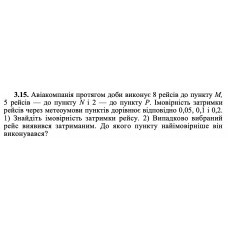 3.15. Авіакомпанія протягом доби виконує 8 рейсів до пункту М, 5 рейсів — до пункту N і 2 — до пункту Р. Імовірність затримки рейсів через метеоумови пунктів дорівнює відповідно 0,05, 0,1 і 0,2. 1) Знайдіть імовірність затримки рейсу. 2) Випадково вибраний рейс виявився затриманим. До якого пункту найімовірніше він виконувався? 