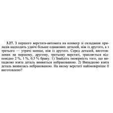 3.27. З першого верстата-автомата на конвеєр зі складання приладів надходить удвічі більше однакових деталей, ніж із другого, а з третього — утричі менше, ніж із другого. Серед деталей, виготовлених на першому, другому, третьому верстаті, трапляється відповідно 2 %, 1 %, 0,5 % браку. 1) Знайдіть імовірність того, що випадково взята деталь виявиться небракованою. 2) Випадково взята деталь виявилась небракованою. На якому верстаті найімовірніше її виготовлено? 
