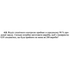 4.8. Відділ технічного контролю приймає в середньому 90 % продукції заводу. Скільки потрібно виготовити виробів, щоб з імовірністю 0,95 сподіватись, що буде прийнято не менш як 200 виробів? 