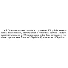 4.9. За статистичними даними в середньому 5 % рейсів, виконуваних авіакомпанією, затримуються з технічних причин. Знайдіть імовірність того, що з 400 запланованих рейсів буде затримано з технічних причин: а) не більш як 3 % рейсів; б) не менш як 10 % рейсів. 