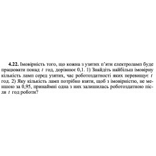 4.22. Імовірність того, що кожна з узятих п’яти електроламп буде працювати понад t год, дорівнює 0,1. 1) Знайдіть найбільш імовірну кількість ламп серед узятих, час роботоздатності яких перевищує t год. 2) Яку кількість ламп потрібно взяти, щоб з імовірністю, не меншою за 0,95, принаймні одна з них залишилась роботоздатною після t год роботи? 