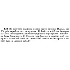 4.28. На контроль надійшла велика партія виробів. Відомо, що 5 % усіх виробів є нестандартними. 1) Знайдіть найбільш імовірну кількість нестандартних виробів серед шести перевірених і відповідну йому ймовірність. 2) Скільки потрібно взяти виробів, щоб імовірність наявності серед них принаймні одного нестандартного виробу була не меншою за 0,95? 
