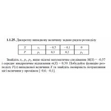1.1.25. Дискретну випадкову величину задано рядом розподілу. Знайдіть x1, p1, p4, якщо відомі математичне сподівання М(Х) = – 0,57 і середнє квадратичне відхилення σ(X) = 0,39. Побудуйте функцію розподілу F(х) випадкової величини Х та знайдіть імовірність потрапляння цієї величини у проміжок [–0,6; –0,1].
