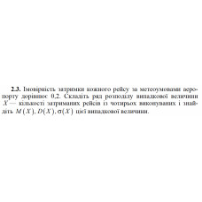 2.3. Імовірність затримки кожного рейсу за метеоумовами аеропорту дорівнює 0,2. Складіть ряд розподілу випадкової величини X — кількості затриманих рейсів із чотирьох виконуваних і знайдіть M(X), D(X), σ(X) цієї випадкової величини. 