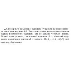 2.5. Імовірність правильної відповіді студентом на кожне питання викладача дорівнює 0,8. Викладач ставить питання до одержання першої неправильної відповіді, але не більше чотирьох питань. Складіть ряд розподілу випадкової величини X — кількості одержаних правильних відповідей і знайдіть M(X), D(X), σ(X) цієї випадкової величини.