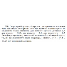 2.18. Оператор обслуговує 4 верстати, що працюють незалежно один від одного. Імовірність того, що протягом години верстат не вимагатиме уваги оператора, для першого верстата дорівнює 0,7, для другого — 0,75, для третього — 0,8, для четвертого — 0,9. Складіть ряд розподілу випадкової величини X — кількості верстатів, які не вимагатимуть уваги оператора, і знайдіть M(X), D(X), σ(X) цієї випадкової величини. 