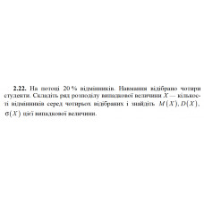 2.22. На потоці 20 % відмінників. Навмання відібрано чотири студенти. Складіть ряд розподілу випадкової величини X — кількості відмінників серед чотирьох відібраних і знайдіть M(X), D(X), σ(X) цієї випадкової величини. 