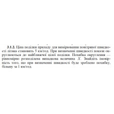 3.1.2. Ціна поділки приладу для вимірювання повітряної швидкості літака становить 5 км/год. При визначенні швидкості покази округлюються до найближчої цілої поділки. Похибка округлення — рівномірно розподілена випадкова величина X. Знайдіть імовірність того, що при визначенні швидкості буде зроблено похибку, більшу за 1 км/год. 