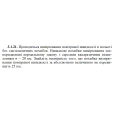 3.1.21. Проводиться вимірювання повітряної швидкості в польоті без систематичних похибок. Випадкові похибки вимірювання підпорядковані нормальному закону з середнім квадратичним відхиленням σ = 20 км. Знайдіть імовірність того, що похибка вимірювання повітряної швидкості за абсолютною величиною не перевищить 25 км. 
